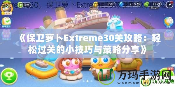 《保衛(wèi)蘿卜Extreme30關(guān)攻略：輕松過(guò)關(guān)的小技巧與策略分享》