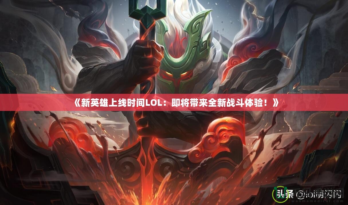 《新英雄上線時(shí)間LOL：即將帶來(lái)全新戰(zhàn)斗體驗(yàn)！》