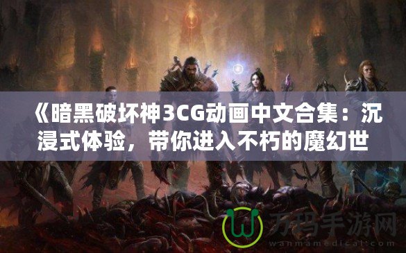 《暗黑破壞神3CG動畫中文合集：沉浸式體驗，帶你進入不朽的魔幻世界》