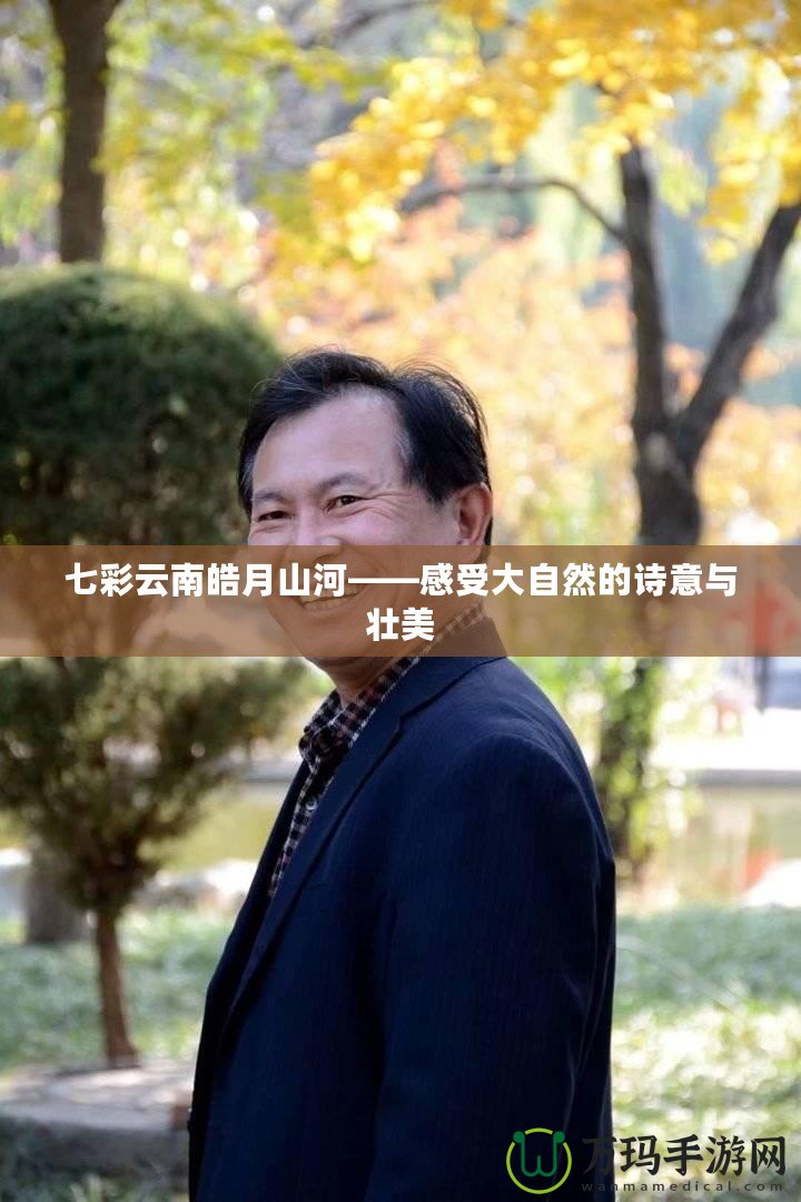 七彩云南皓月山河——感受大自然的詩(shī)意與壯美