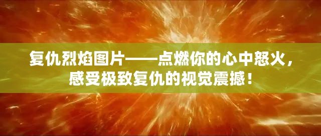 復(fù)仇烈焰圖片——點(diǎn)燃你的心中怒火，感受極致復(fù)仇的視覺震撼！