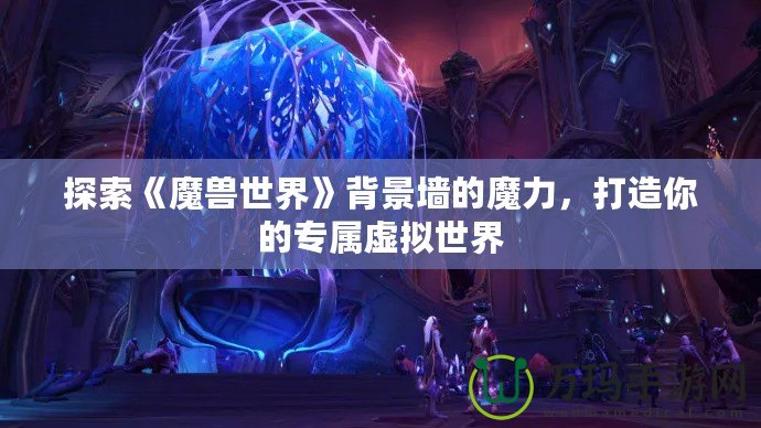 探索《魔獸世界》背景墻的魔力，打造你的專屬虛擬世界