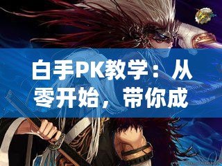 白手PK教學(xué)：從零開始，帶你成為PK高手