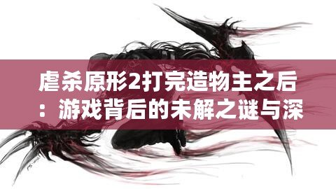 虐殺原形2打完造物主之后：游戲背后的未解之謎與深度解析