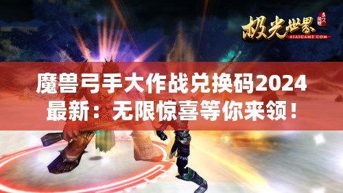 魔獸弓手大作戰(zhàn)兌換碼2024最新：無(wú)限驚喜等你來(lái)領(lǐng)！