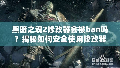 黑暗之魂2修改器會被ban嗎？揭秘如何安全使用修改器的技巧與注意事項