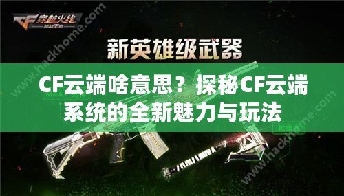 CF云端啥意思？探秘CF云端系統(tǒng)的全新魅力與玩法