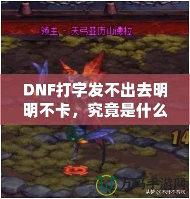 DNF打字發(fā)不出去明明不卡，究竟是什么原因？