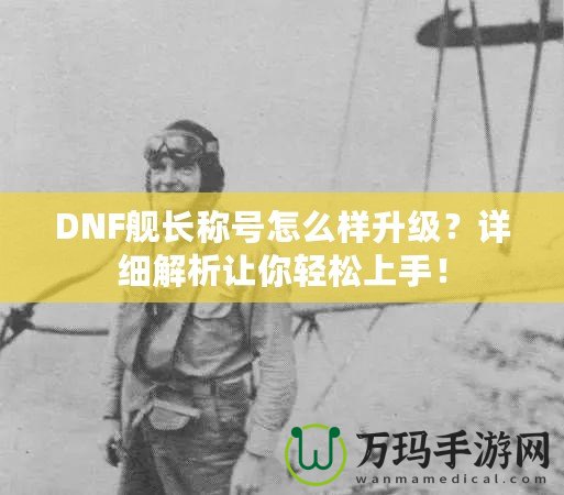 DNF艦長(zhǎng)稱(chēng)號(hào)怎么樣升級(jí)？詳細(xì)解析讓你輕松上手！