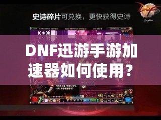 DNF迅游手游加速器如何使用？暢享無延遲的游戲體驗！