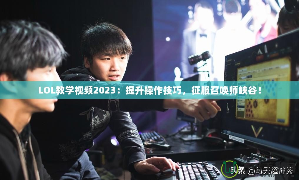 LOL教學(xué)視頻2023：提升操作技巧，征服召喚師峽谷！