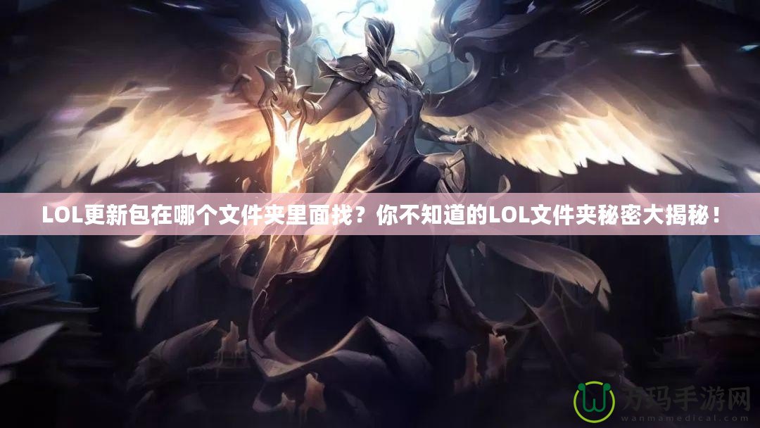 LOL更新包在哪個(gè)文件夾里面找？你不知道的LOL文件夾秘密大揭秘！