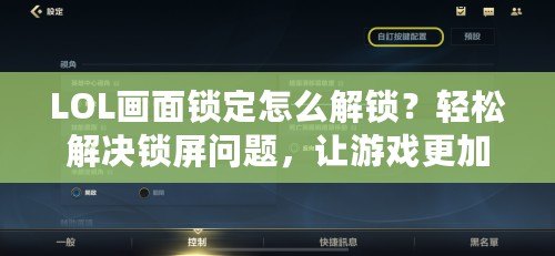 LOL畫面鎖定怎么解鎖？輕松解決鎖屏問題，讓游戲更加順暢！