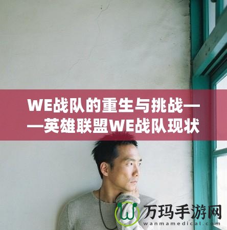 WE戰(zhàn)隊的重生與挑戰(zhàn)——英雄聯(lián)盟WE戰(zhàn)隊現(xiàn)狀全面解析