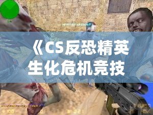 《CS反恐精英生化危機(jī)競(jìng)技版》：全新生化挑戰(zhàn)，極限對(duì)抗，燃爆你的游戲激情！