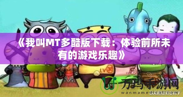 《我叫MT多酷版下載：體驗(yàn)前所未有的游戲樂(lè)趣》