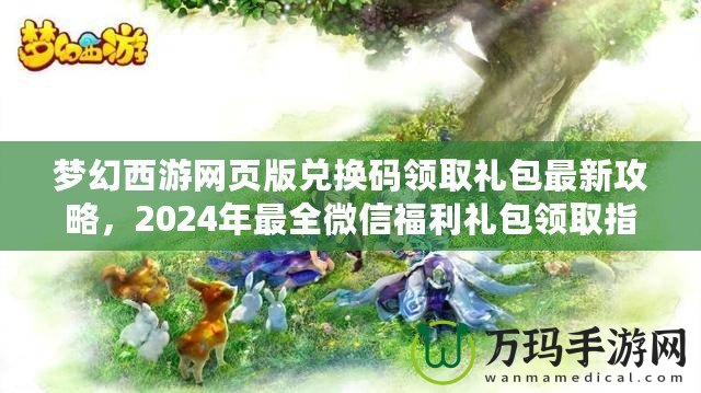 夢(mèng)幻西游網(wǎng)頁(yè)版兌換碼領(lǐng)取禮包最新攻略，2024年最全微信福利禮包領(lǐng)取指南