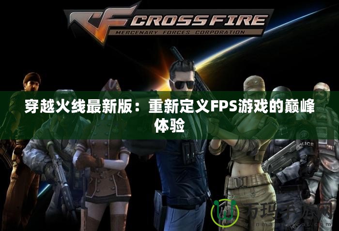 穿越火線最新版：重新定義FPS游戲的巔峰體驗