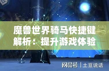 魔獸世界騎馬快捷鍵解析：提升游戲體驗(yàn)的秘密武器