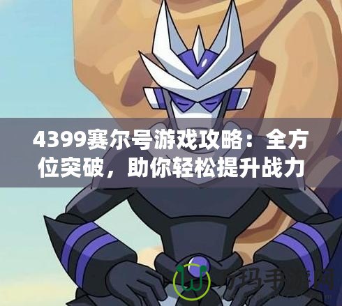 4399賽爾號(hào)游戲攻略：全方位突破，助你輕松提升戰(zhàn)力！