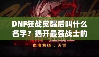 DNF狂戰(zhàn)覺醒后叫什么名字？揭開最強(qiáng)戰(zhàn)士的面紗