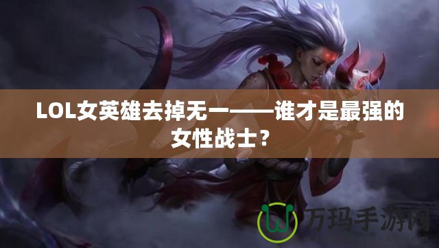 LOL女英雄去掉無一——誰才是最強的女性戰(zhàn)士？