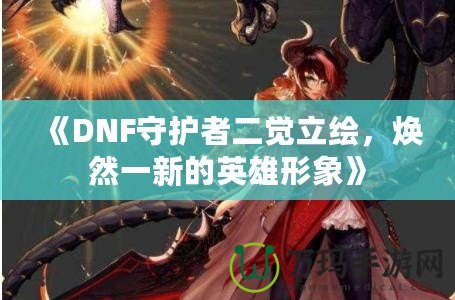 《DNF守護者二覺立繪，煥然一新的英雄形象》