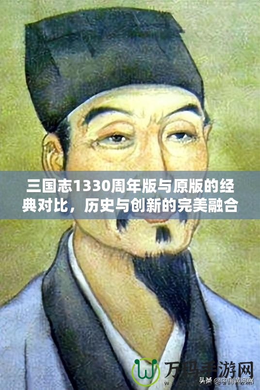 三國(guó)志1330周年版與原版的經(jīng)典對(duì)比，歷史與創(chuàng)新的完美融合