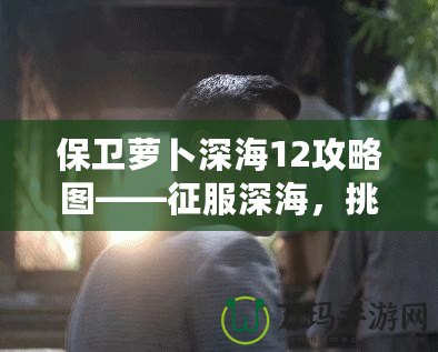 保衛(wèi)蘿卜深海12攻略圖——征服深海，挑戰(zhàn)極限防守！