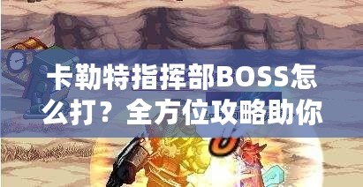 卡勒特指揮部BOSS怎么打？全方位攻略助你輕松挑戰(zhàn)