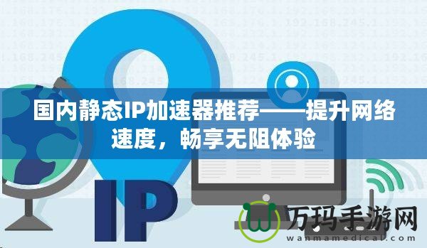 國內靜態(tài)IP加速器推薦——提升網絡速度，暢享無阻體驗