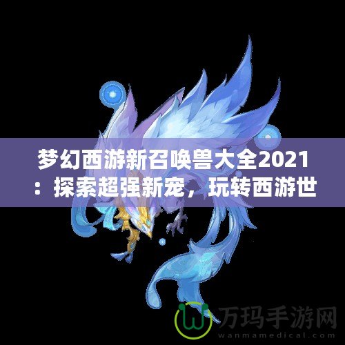 夢幻西游新召喚獸大全2021：探索超強新寵，玩轉(zhuǎn)西游世界