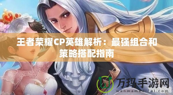 王者榮耀CP英雄解析：最強組合和策略搭配指南