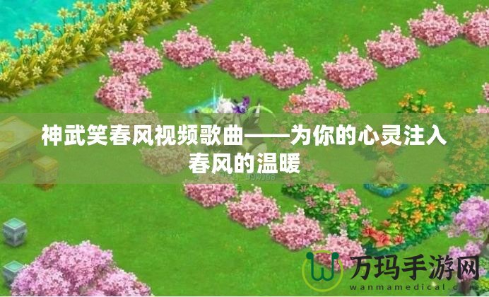 神武笑春風(fēng)視頻歌曲——為你的心靈注入春風(fēng)的溫暖