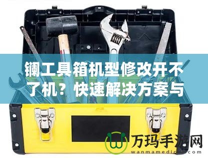 鑭工具箱機(jī)型修改開不了機(jī)？快速解決方案與修復(fù)技巧揭秘