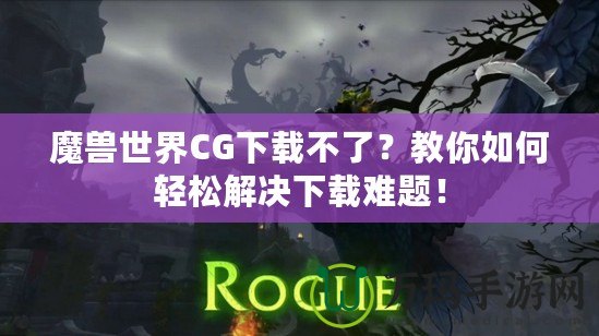 魔獸世界CG下載不了？教你如何輕松解決下載難題！