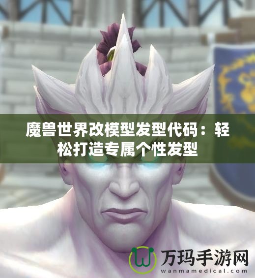 魔獸世界改模型發(fā)型代碼：輕松打造專屬個性發(fā)型