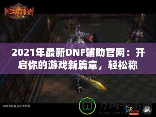 2021年最新DNF輔助官網(wǎng)：開啟你的游戲新篇章，輕松稱霸地下城！