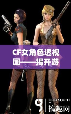 CF女角色透視圖——揭開(kāi)游戲背后的神秘面紗，探索虛擬世界的無(wú)限魅力