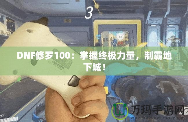 DNF修羅100：掌握終極力量，制霸地下城！