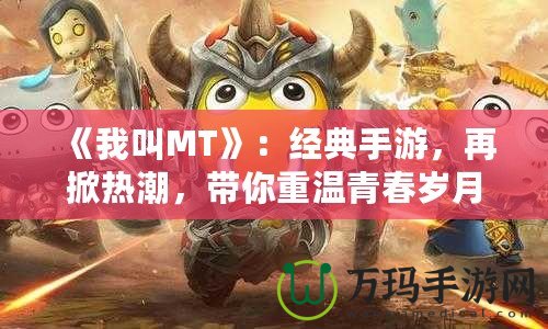 《我叫MT》：經(jīng)典手游，再掀熱潮，帶你重溫青春歲月！