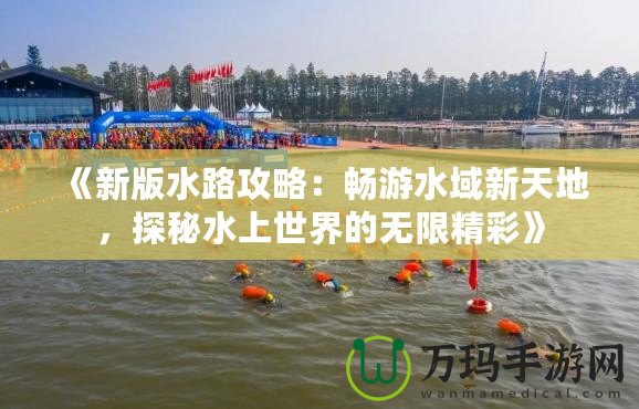 《新版水路攻略：暢游水域新天地，探秘水上世界的無限精彩》