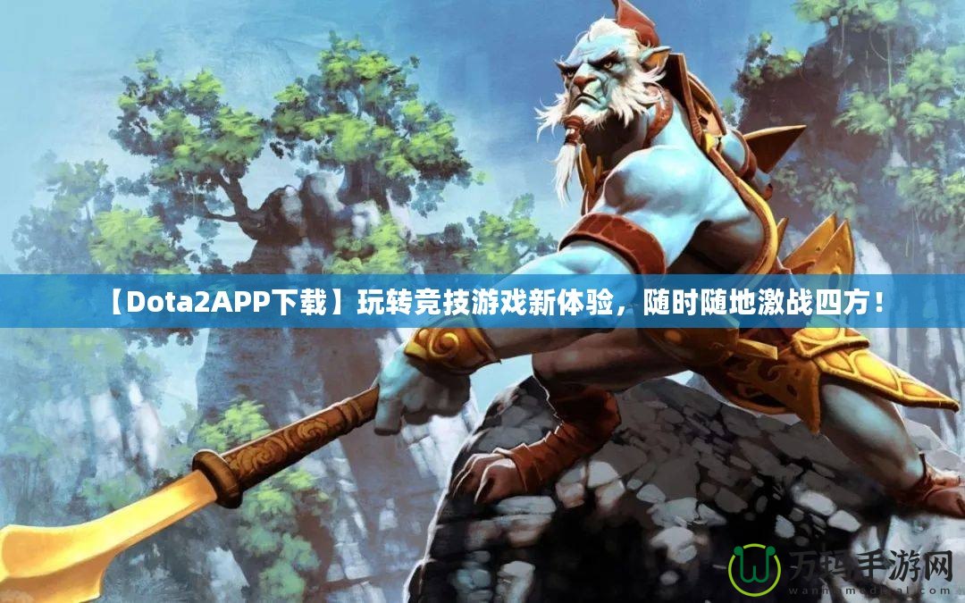 【Dota2APP下載】玩轉(zhuǎn)競技游戲新體驗，隨時隨地激戰(zhàn)四方！