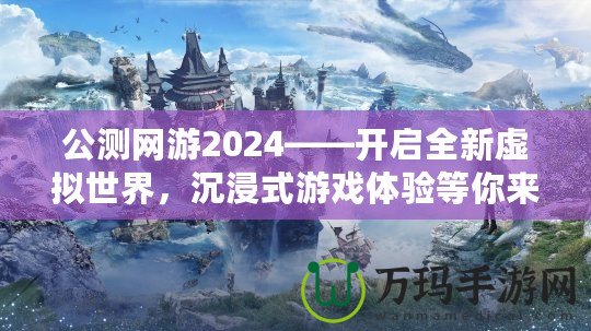 公測網(wǎng)游2024——開啟全新虛擬世界，沉浸式游戲體驗等你來戰(zhàn)！