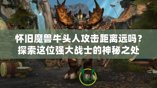 懷舊魔獸牛頭人攻擊距離遠(yuǎn)嗎？探索這位強大戰(zhàn)士的神秘之處