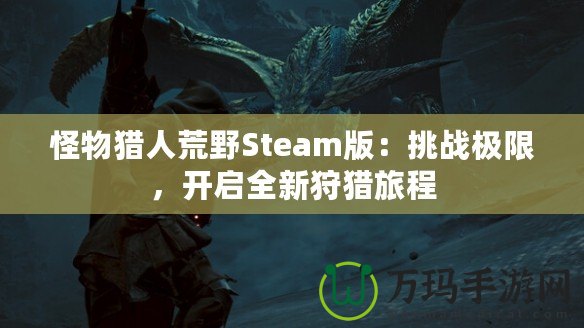 怪物獵人荒野Steam版：挑戰(zhàn)極限，開啟全新狩獵旅程