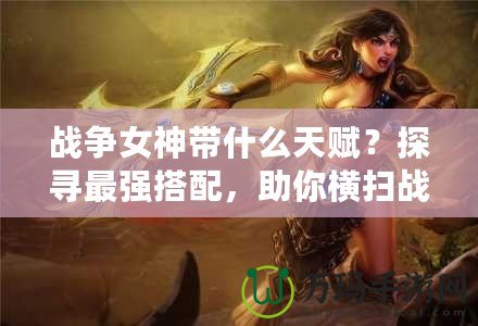 戰(zhàn)爭女神帶什么天賦？探尋最強搭配，助你橫掃戰(zhàn)場！