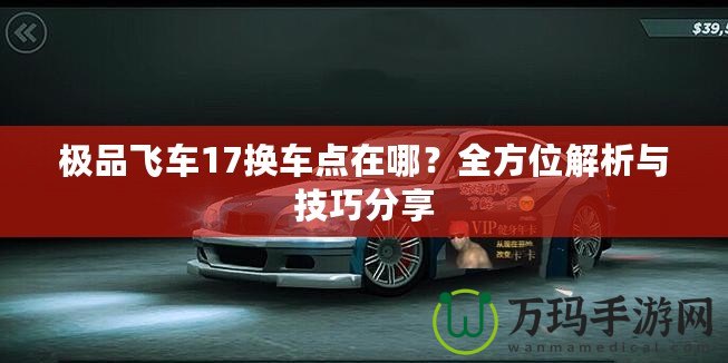 極品飛車17換車點在哪？全方位解析與技巧分享