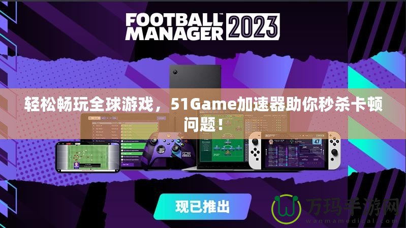 輕松暢玩全球游戲，51Game加速器助你秒殺卡頓問題！