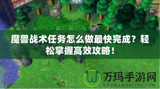 魔獸戰(zhàn)術(shù)任務(wù)怎么做最快完成？輕松掌握高效攻略！